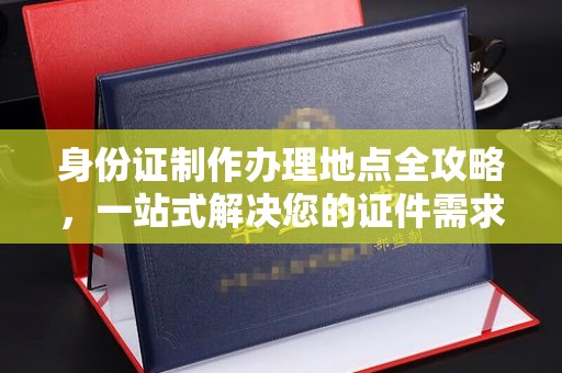 崇明身份证制作办理地点全攻略，一站式解决您的证件需求