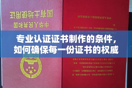 沾益专业认证证书制作的条件，如何确保每一份证书的权威与可信